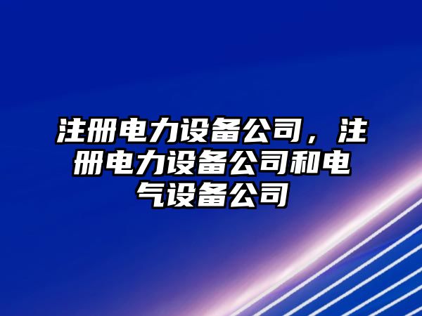 注冊(cè)電力設(shè)備公司，注冊(cè)電力設(shè)備公司和電氣設(shè)備公司