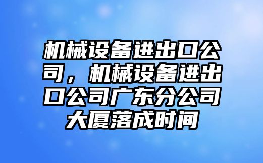 機械設(shè)備進出口公司，機械設(shè)備進出口公司廣東分公司大廈落成時間