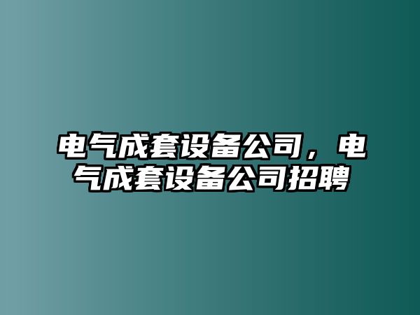 電氣成套設(shè)備公司，電氣成套設(shè)備公司招聘