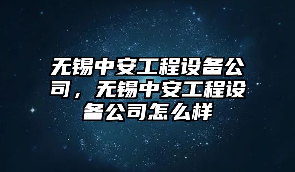 無錫中安工程設備公司，無錫中安工程設備公司怎么樣