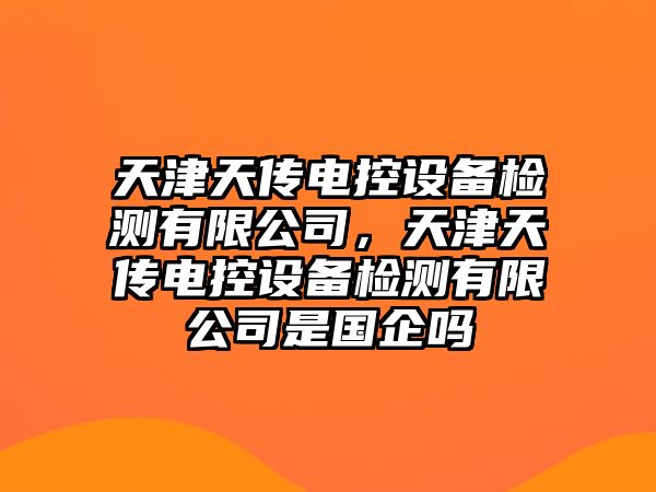 天津天傳電控設備檢測有限公司，天津天傳電控設備檢測有限公司是國企嗎