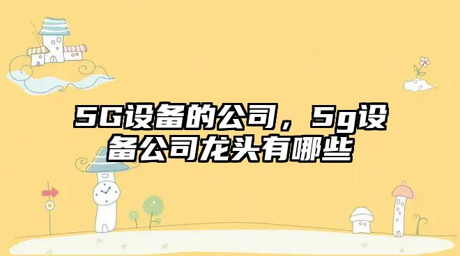 5G設備的公司，5g設備公司龍頭有哪些