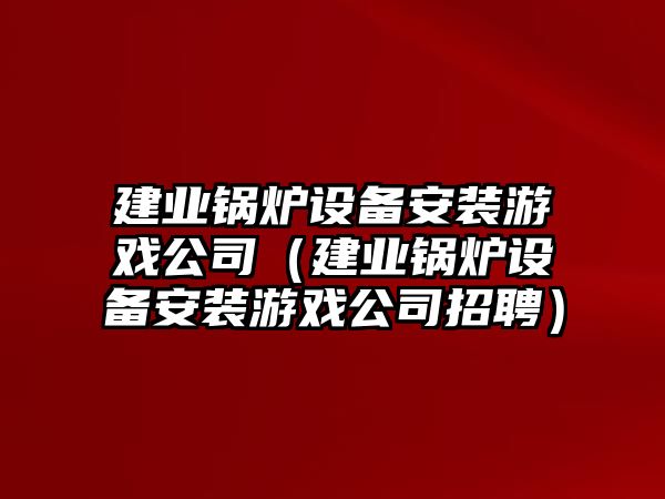 建業(yè)鍋爐設備安裝游戲公司（建業(yè)鍋爐設備安裝游戲公司招聘）