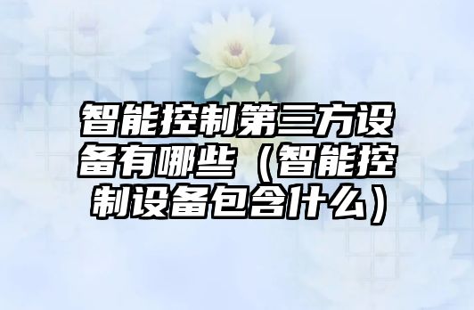 智能控制第三方設備有哪些（智能控制設備包含什么）