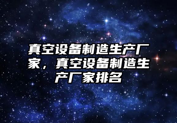 真空設備制造生產廠家，真空設備制造生產廠家排名