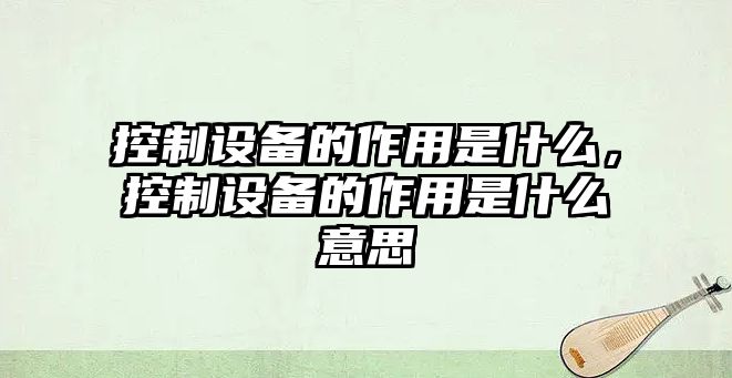 控制設(shè)備的作用是什么，控制設(shè)備的作用是什么意思