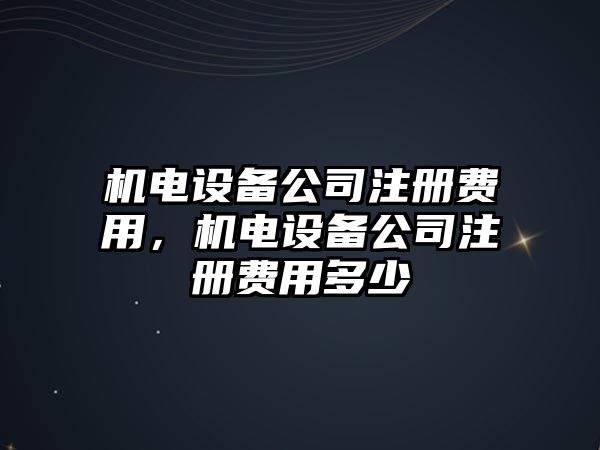 機(jī)電設(shè)備公司注冊(cè)費(fèi)用，機(jī)電設(shè)備公司注冊(cè)費(fèi)用多少