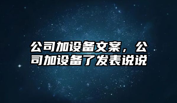 公司加設備文案，公司加設備了發(fā)表說說