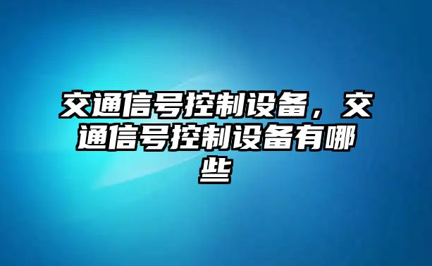 交通信號控制設(shè)備，交通信號控制設(shè)備有哪些