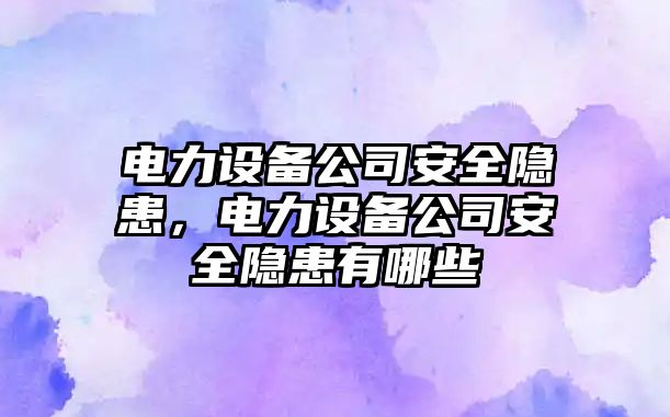 電力設備公司安全隱患，電力設備公司安全隱患有哪些