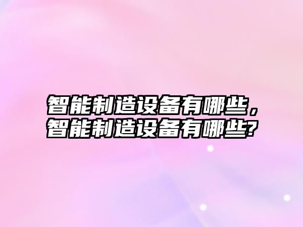 智能制造設(shè)備有哪些，智能制造設(shè)備有哪些?