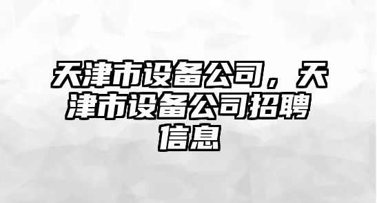 天津市設(shè)備公司，天津市設(shè)備公司招聘信息