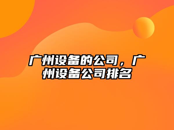 廣州設(shè)備的公司，廣州設(shè)備公司排名