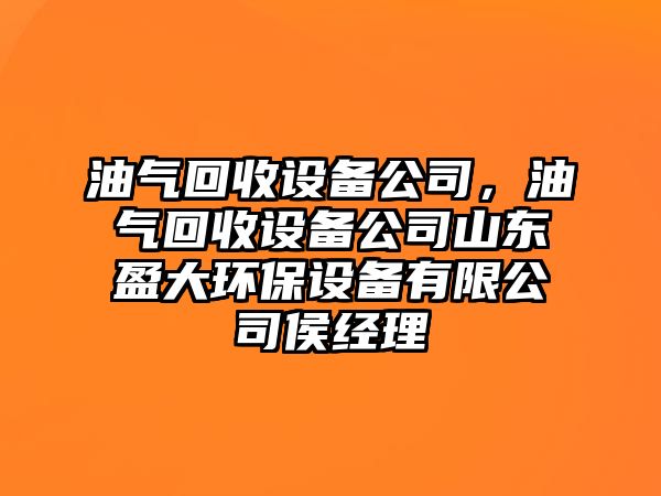 油氣回收設(shè)備公司，油氣回收設(shè)備公司山東盈大環(huán)保設(shè)備有限公司侯經(jīng)理