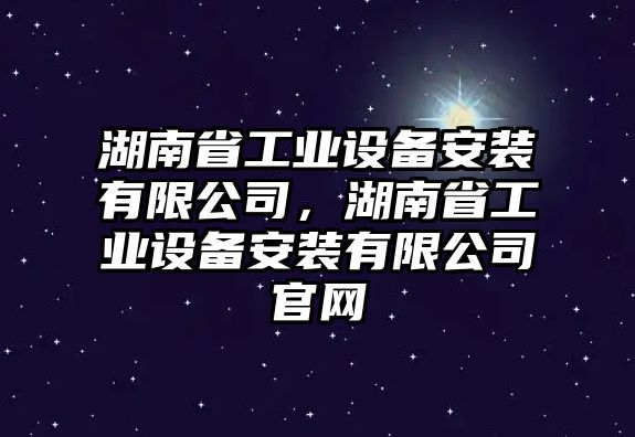 湖南省工業(yè)設(shè)備安裝有限公司，湖南省工業(yè)設(shè)備安裝有限公司官網(wǎng)