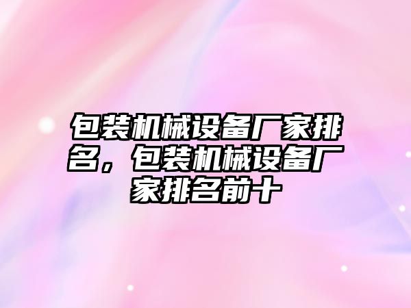 包裝機(jī)械設(shè)備廠家排名，包裝機(jī)械設(shè)備廠家排名前十