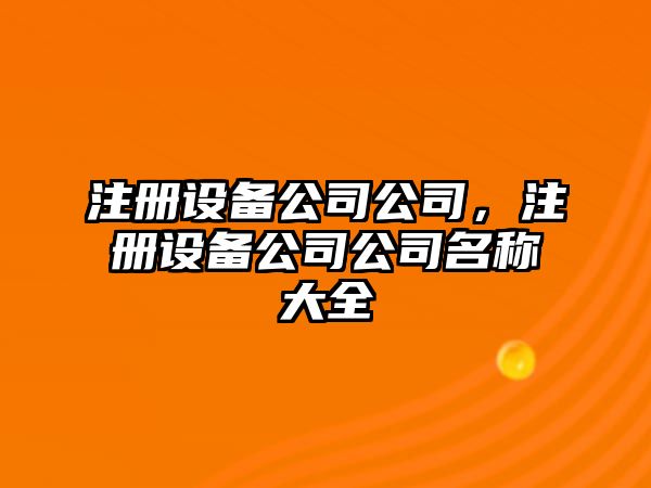 注冊(cè)設(shè)備公司公司，注冊(cè)設(shè)備公司公司名稱(chēng)大全