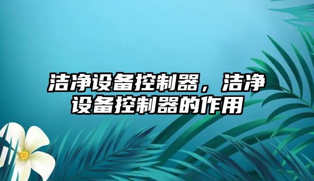 潔凈設(shè)備控制器，潔凈設(shè)備控制器的作用