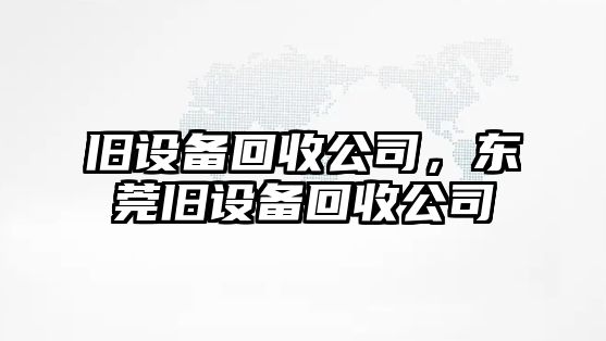 舊設備回收公司，東莞舊設備回收公司