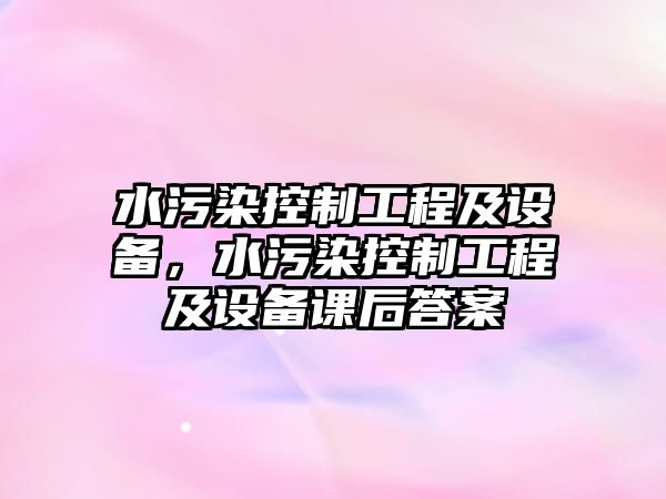 水污染控制工程及設(shè)備，水污染控制工程及設(shè)備課后答案