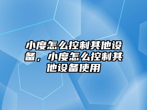 小度怎么控制其他設(shè)備，小度怎么控制其他設(shè)備使用