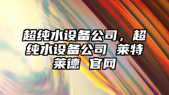 超純水設(shè)備公司，超純水設(shè)備公司 萊特萊德 官網(wǎng)