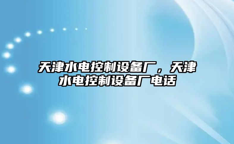 天津水電控制設(shè)備廠，天津水電控制設(shè)備廠電話