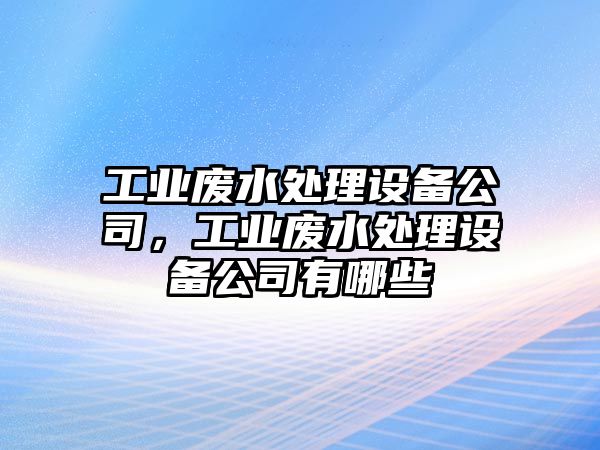 工業(yè)廢水處理設(shè)備公司，工業(yè)廢水處理設(shè)備公司有哪些