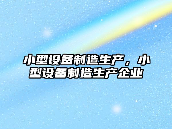 小型設備制造生產，小型設備制造生產企業(yè)