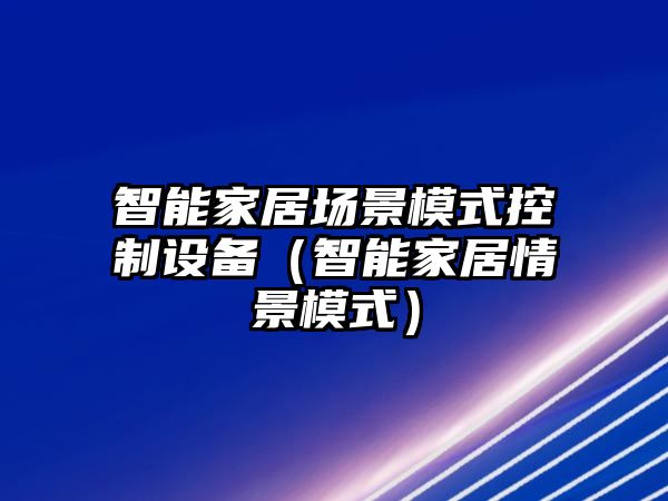 智能家居場景模式控制設(shè)備（智能家居情景模式）