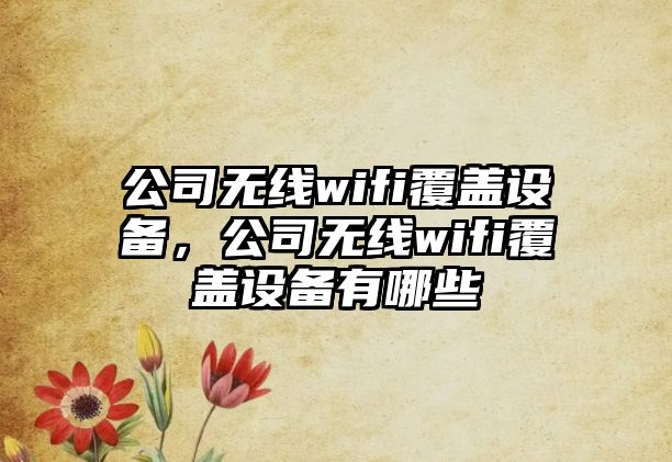 公司無(wú)線wifi覆蓋設(shè)備，公司無(wú)線wifi覆蓋設(shè)備有哪些