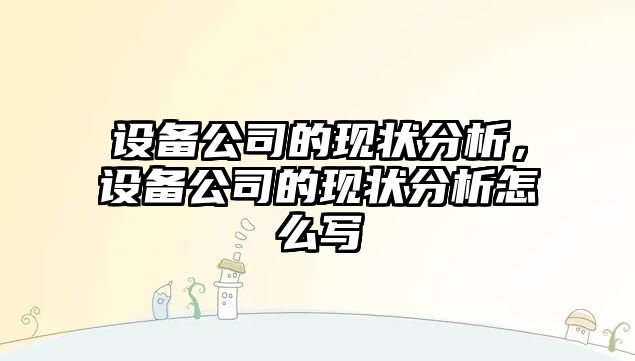 設(shè)備公司的現(xiàn)狀分析，設(shè)備公司的現(xiàn)狀分析怎么寫(xiě)