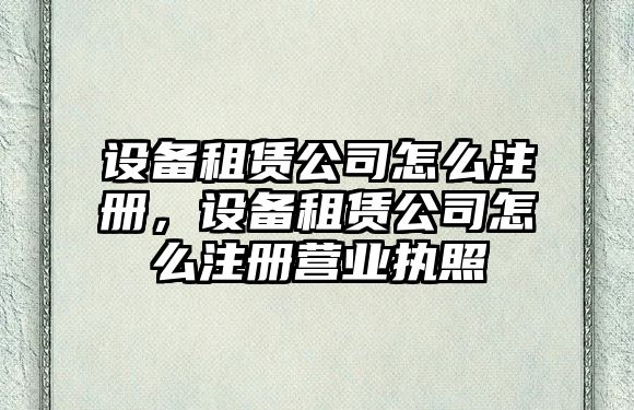 設(shè)備租賃公司怎么注冊(cè)，設(shè)備租賃公司怎么注冊(cè)營(yíng)業(yè)執(zhí)照