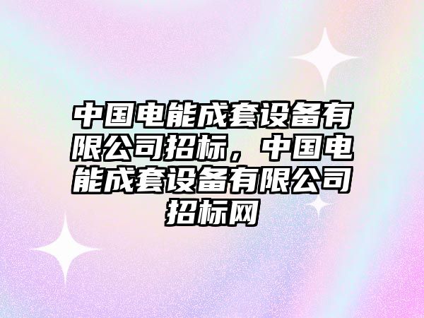 中國電能成套設(shè)備有限公司招標(biāo)，中國電能成套設(shè)備有限公司招標(biāo)網(wǎng)