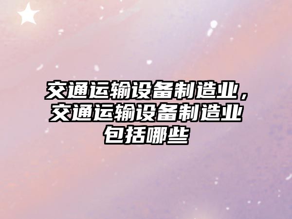 交通運輸設備制造業(yè)，交通運輸設備制造業(yè)包括哪些