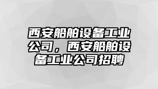 西安船舶設(shè)備工業(yè)公司，西安船舶設(shè)備工業(yè)公司招聘