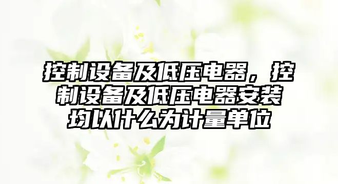 控制設(shè)備及低壓電器，控制設(shè)備及低壓電器安裝均以什么為計量單位