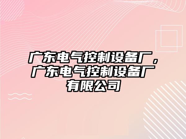 廣東電氣控制設(shè)備廠，廣東電氣控制設(shè)備廠有限公司