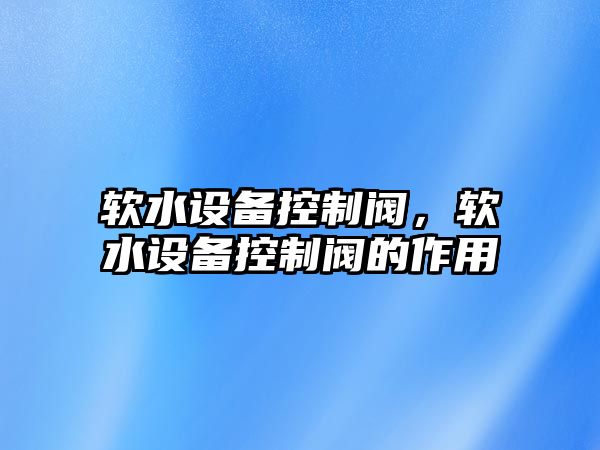 軟水設備控制閥，軟水設備控制閥的作用