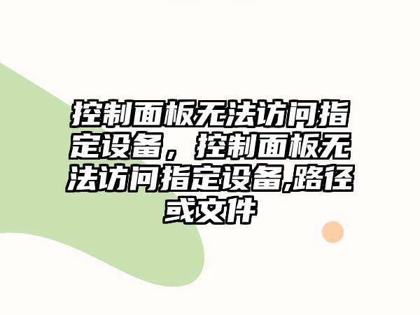 控制面板無法訪問指定設(shè)備，控制面板無法訪問指定設(shè)備,路徑或文件