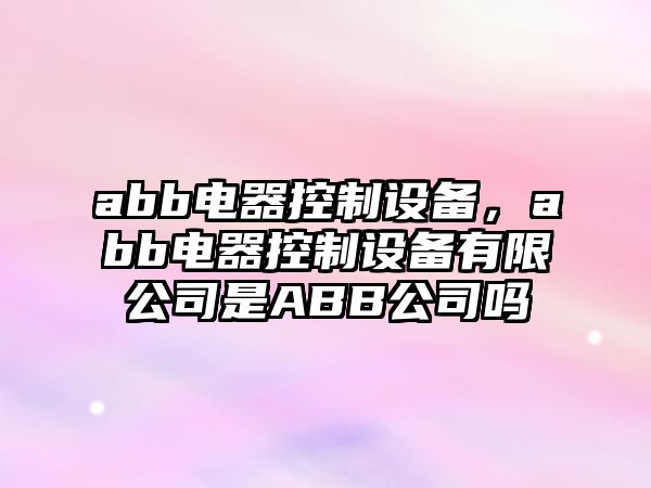 abb電器控制設(shè)備，abb電器控制設(shè)備有限公司是ABB公司嗎