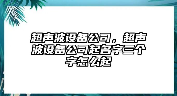 超聲波設(shè)備公司，超聲波設(shè)備公司起名字三個(gè)字怎么起