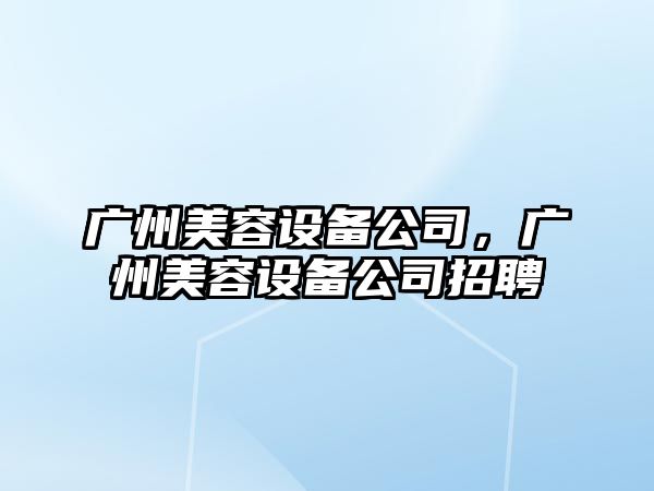 廣州美容設(shè)備公司，廣州美容設(shè)備公司招聘