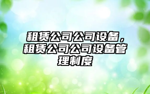 租賃公司公司設(shè)備，租賃公司公司設(shè)備管理制度