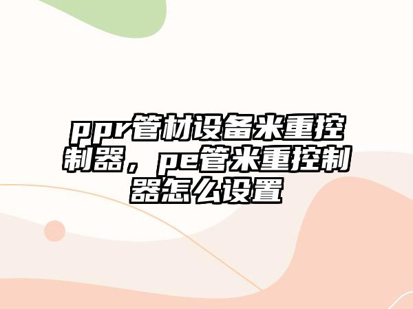 ppr管材設(shè)備米重控制器，pe管米重控制器怎么設(shè)置