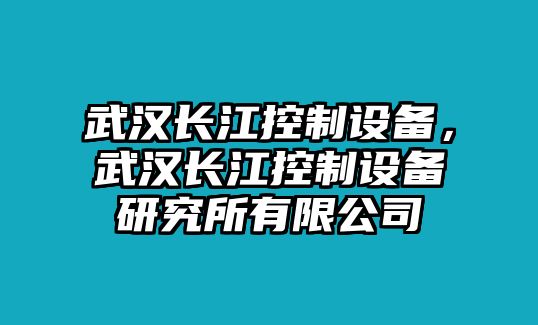 武漢長(zhǎng)江控制設(shè)備，武漢長(zhǎng)江控制設(shè)備研究所有限公司