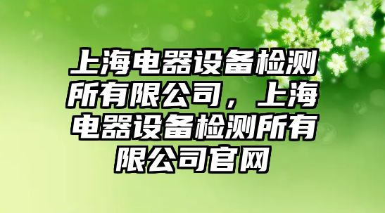 上海電器設備檢測所有限公司，上海電器設備檢測所有限公司官網