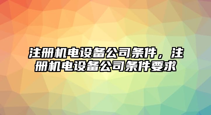 注冊機電設備公司條件，注冊機電設備公司條件要求