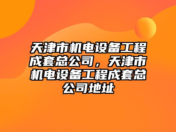 天津市機(jī)電設(shè)備工程成套總公司，天津市機(jī)電設(shè)備工程成套總公司地址