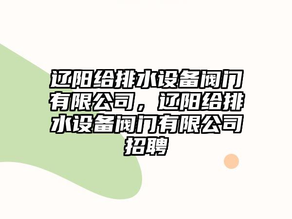 遼陽(yáng)給排水設(shè)備閥門有限公司，遼陽(yáng)給排水設(shè)備閥門有限公司招聘